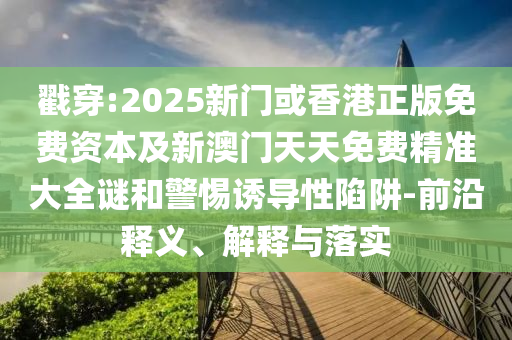 戳穿:2025新門或香港正版免費(fèi)資本及新澳門天天免費(fèi)精準(zhǔn)大全謎和警惕誘導(dǎo)性陷阱-前沿釋義、解釋與落實(shí)