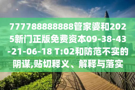 777788888888管家婆和2025新門正版免費資本09-38-43-21-06-18 T:02和防范不實的陰謀,貼切釋義、解釋與落實