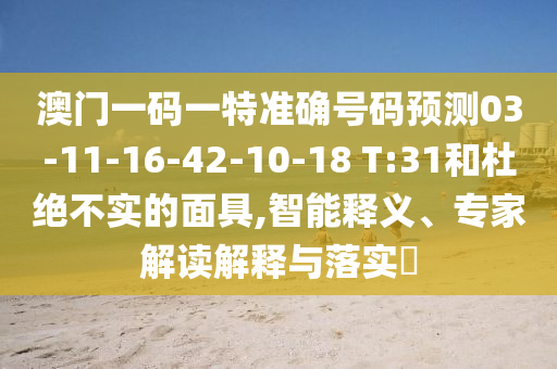 澳門一碼一特準(zhǔn)確號碼預(yù)測03-11-16-42-10-18 T:31和杜絕不實(shí)的面具,智能釋義、專家解讀解釋與落實(shí)?