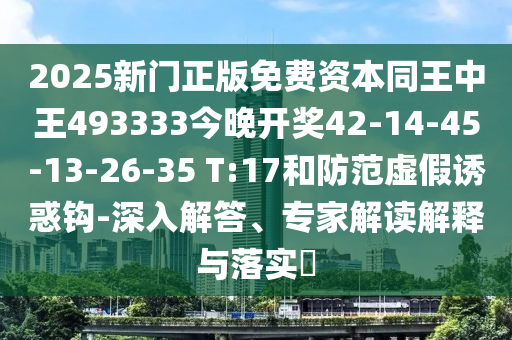 2025新門正版免費(fèi)資本同王中王493333今晚開獎(jiǎng)42-14-45-13-26-35 T:17和防范虛假誘惑鉤-深入解答、專家解讀解釋與落實(shí)?