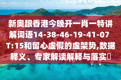 新奧跟香港今晚開一肖一特講解詞語14-38-46-19-41-07 T:15和留心虛假的虛架勢,數(shù)據(jù)釋義、專家解讀解釋與落實(shí)?
