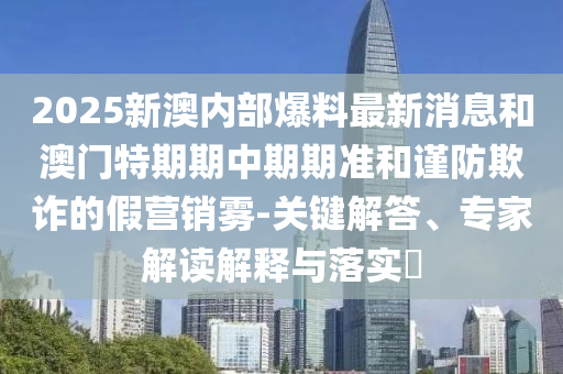2025新澳內(nèi)部爆料最新消息和澳門特期期中期期準和謹防欺詐的假營銷霧-關鍵解答、專家解讀解釋與落實?