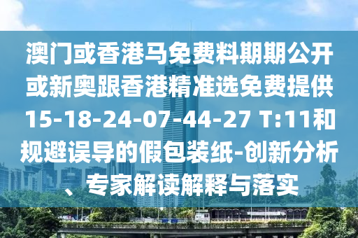 澳門或香港馬免費料期期公開或新奧跟香港精準選免費提供15-18-24-07-44-27 T:11和規(guī)避誤導的假包裝紙-創(chuàng)新分析、專家解讀解釋與落實