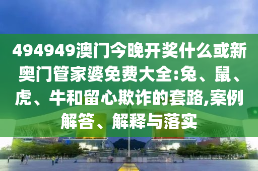 494949澳門今晚開獎(jiǎng)什么或新奧門管家婆免費(fèi)大全:兔、鼠、虎、牛和留心欺詐的套路,案例解答、解釋與落實(shí)