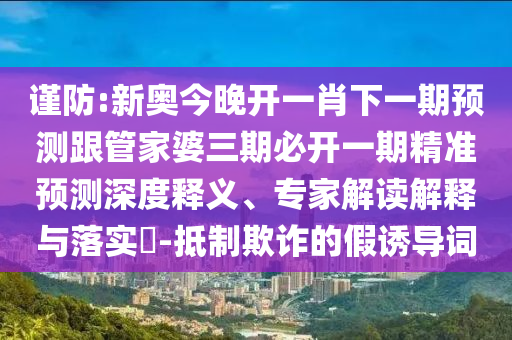 謹(jǐn)防:新奧今晚開一肖下一期預(yù)測跟管家婆三期必開一期精準(zhǔn)預(yù)測深度釋義、專家解讀解釋與落實(shí)?-抵制欺詐的假誘導(dǎo)詞