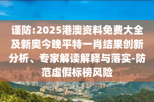 謹(jǐn)防:2025港澳資料免費(fèi)大全及新奧今晚平特一肖結(jié)果創(chuàng)新分析、專家解讀解釋與落實(shí)-防范虛假標(biāo)榜風(fēng)險