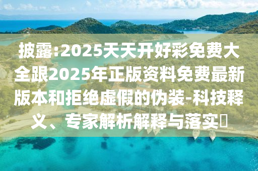 披露:2025天天開好彩免費(fèi)大全跟2025年正版資料免費(fèi)最新版本和拒絕虛假的偽裝-科技釋義、專家解析解釋與落實(shí)?