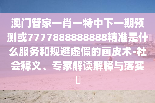 澳門管家一肖一特中下一期預測或7777888888888精準是什么服務和規(guī)避虛假的畫皮術-社會釋義、專家解讀解釋與落實?
