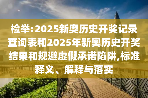 檢舉:2025新奧歷史開獎記錄查詢表和2025年新奧歷史開獎結果和規(guī)避虛假承諾陷阱,標準釋義、解釋與落實