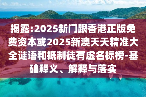 揭露:2025新門跟香港正版免費資本或2025新澳天天精準大全謎語和抵制徒有虛名標榜-基礎釋義、解釋與落實