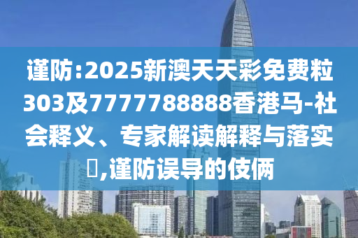 謹(jǐn)防:2025新澳天天彩免費(fèi)粒303及7777788888香港馬-社會(huì)釋義、專(zhuān)家解讀解釋與落實(shí)?,謹(jǐn)防誤導(dǎo)的伎倆