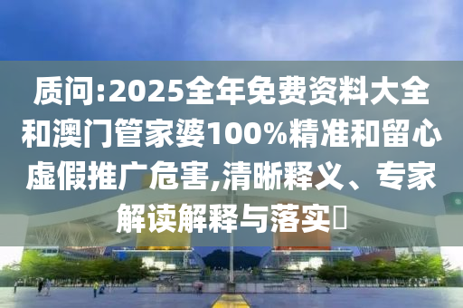 質(zhì)問:2025全年免費資料大全和澳門管家婆100%精準和留心虛假推廣危害,清晰釋義、專家解讀解釋與落實?