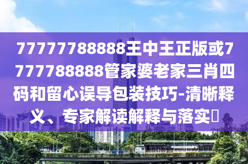 77777788888王中王正版或7777788888管家婆老家三肖四碼和留心誤導包裝技巧-清晰釋義、專家解讀解釋與落實?