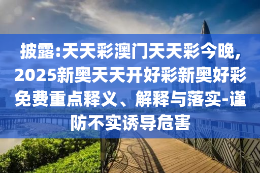 披露:天天彩澳門天天彩今晚,2025新奧天天開好彩新奧好彩免費重點釋義、解釋與落實-謹防不實誘導危害
