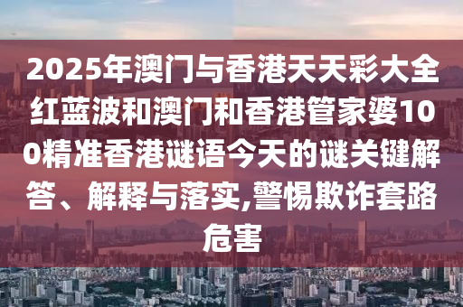 2025年澳門與香港天天彩大全紅藍波和澳門和香港管家婆100精準香港謎語今天的謎關(guān)鍵解答、解釋與落實,警惕欺詐套路危害