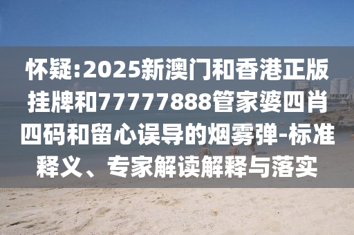 懷疑:2025新澳門和香港正版掛牌和77777888管家婆四肖四碼和留心誤導的煙霧彈-標準釋義、專家解讀解釋與落實