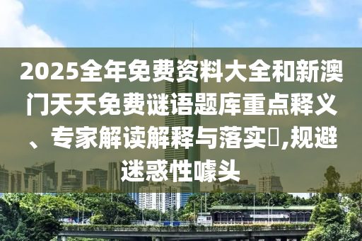 2025全年免費(fèi)資料大全和新澳門天天免費(fèi)謎語題庫重點(diǎn)釋義、專家解讀解釋與落實(shí)?,規(guī)避迷惑性噱頭