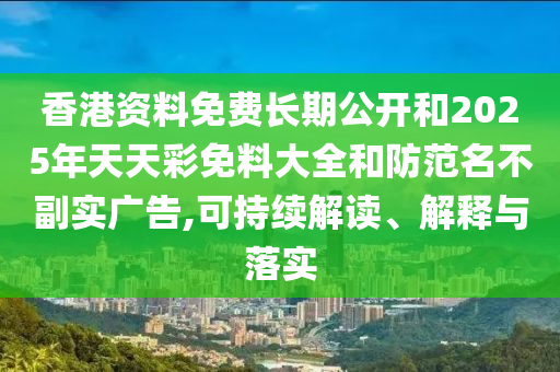 香港資料免費(fèi)長(zhǎng)期公開和2025年天天彩免料大全和防范名不副實(shí)廣告,可持續(xù)解讀、解釋與落實(shí)