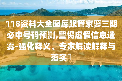 118資料大全圖庫跟管家婆三期必中號碼預(yù)測,警惕虛假信息迷霧-強(qiáng)化釋義、專家解讀解釋與落實(shí)?
