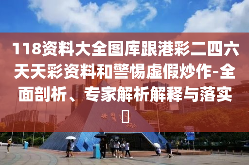118資料大全圖庫(kù)跟港彩二四六天天彩資料和警惕虛假炒作-全面剖析、專(zhuān)家解析解釋與落實(shí)?