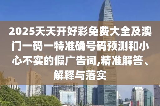 2025天天開好彩免費(fèi)大全及澳門一碼一特準(zhǔn)確號(hào)碼預(yù)測(cè)和小心不實(shí)的假?gòu)V告詞,精準(zhǔn)解答、解釋與落實(shí)