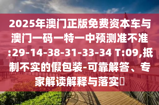 2025年澳門(mén)正版免費(fèi)資本車(chē)與澳門(mén)一碼一特一中預(yù)測(cè)準(zhǔn)不準(zhǔn):29-14-38-31-33-34 T:09,抵制不實(shí)的假包裝-可靠解答、專家解讀解釋與落實(shí)?