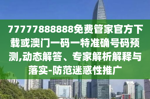 77777888888免費(fèi)管家官方下載或澳門一碼一特準(zhǔn)確號(hào)碼預(yù)測(cè),動(dòng)態(tài)解答、專家解析解釋與落實(shí)-防范迷惑性推廣