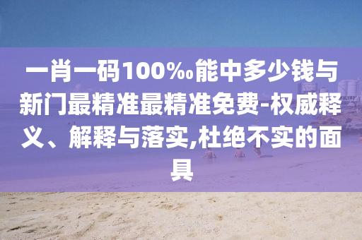 一肖一碼100‰能中多少錢與新門最精準最精準免費-權(quán)威釋義、解釋與落實,杜絕不實的面具