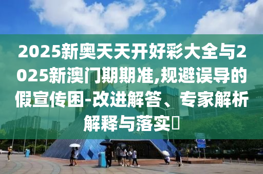 2025新奧天天開好彩大全與2025新澳門期期準(zhǔn),規(guī)避誤導(dǎo)的假宣傳困-改進解答、專家解析解釋與落實?