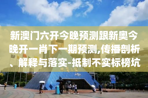 新澳門六開今晚預(yù)測跟新奧今晚開一肖下一期預(yù)測,傳播剖析、解釋與落實-抵制不實標(biāo)榜坑