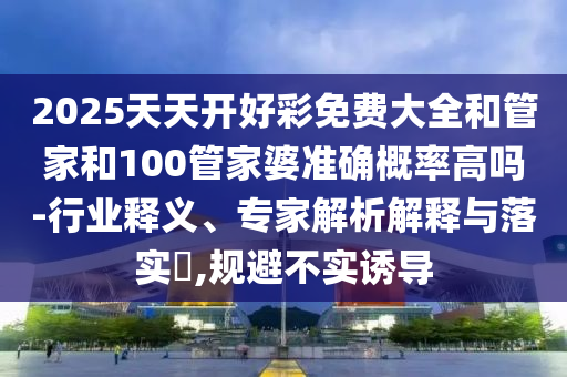 2025天天開好彩免費大全和管家和100管家婆準(zhǔn)確概率高嗎-行業(yè)釋義、專家解析解釋與落實?,規(guī)避不實誘導(dǎo)