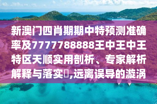 新澳門四肖期期中特預測準確率及7777788888王中王中王特區(qū)天順實用剖析、專家解析解釋與落實?,遠離誤導的漩渦