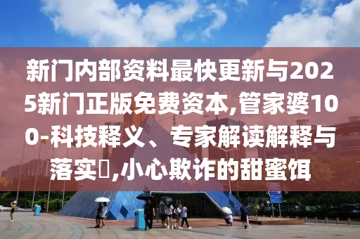 新門內(nèi)部資料最快更新與2025新門正版免費資本,管家婆100-科技釋義、專家解讀解釋與落實?,小心欺詐的甜蜜餌