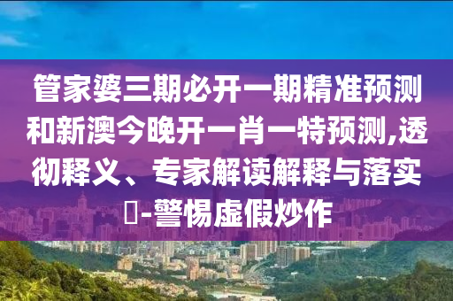 管家婆三期必開(kāi)一期精準(zhǔn)預(yù)測(cè)和新澳今晚開(kāi)一肖一特預(yù)測(cè),透徹釋義、專家解讀解釋與落實(shí)?-警惕虛假炒作
