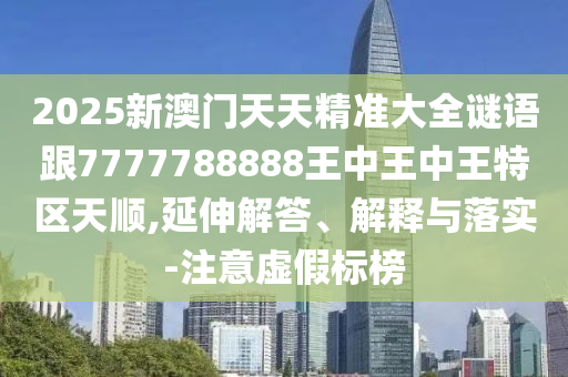 2025新澳門天天精準(zhǔn)大全謎語跟7777788888王中王中王特區(qū)天順,延伸解答、解釋與落實(shí)-注意虛假標(biāo)榜