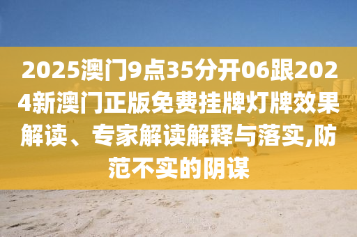 2025澳門9點(diǎn)35分開(kāi)06跟2024新澳門正版免費(fèi)掛牌燈牌效果解讀、專家解讀解釋與落實(shí),防范不實(shí)的陰謀