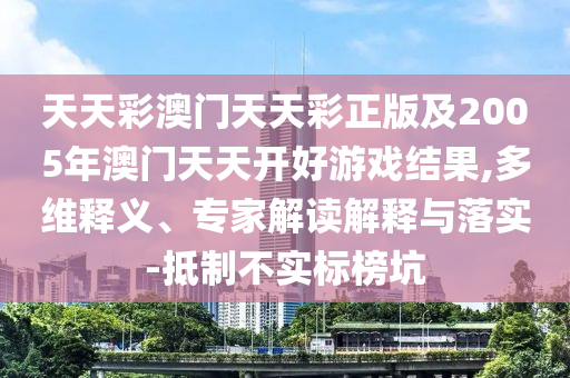 天天彩澳門天天彩正版及2005年澳門天天開好游戲結(jié)果,多維釋義、專家解讀解釋與落實-抵制不實標(biāo)榜坑