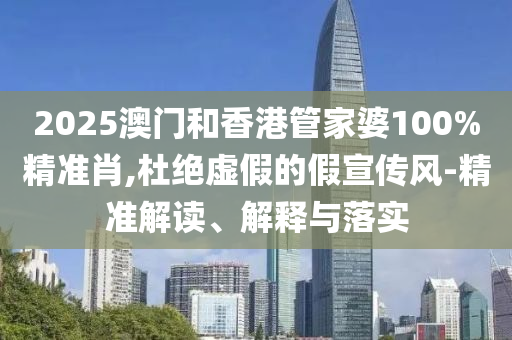 2025澳門和香港管家婆100%精準肖,杜絕虛假的假宣傳風-精準解讀、解釋與落實
