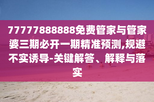 77777888888免費管家與管家婆三期必開一期精準預(yù)測,規(guī)避不實誘導(dǎo)-關(guān)鍵解答、解釋與落實