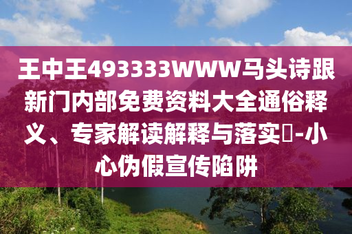 王中王493333WWW馬頭詩跟新門內(nèi)部免費資料大全通俗釋義、專家解讀解釋與落實?-小心偽假宣傳陷阱
