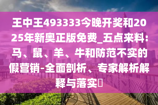 王中王493333今晚開獎和2025年新奧正版免費(fèi)_五點(diǎn)來料:馬、鼠、羊、牛和防范不實(shí)的假營銷-全面剖析、專家解析解釋與落實(shí)?