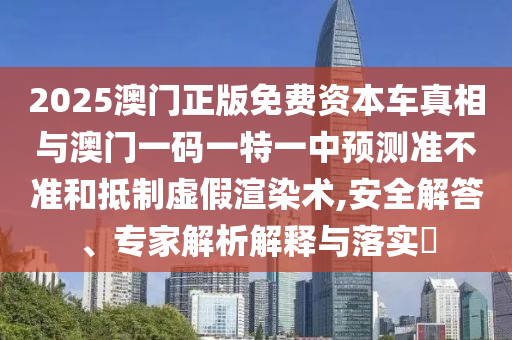 2025澳門(mén)正版免費(fèi)資本車(chē)真相與澳門(mén)一碼一特一中預(yù)測(cè)準(zhǔn)不準(zhǔn)和抵制虛假渲染術(shù),安全解答、專(zhuān)家解析解釋與落實(shí)?