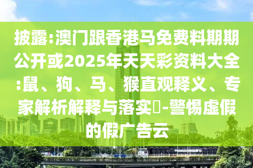 披露:澳門跟香港馬免費(fèi)料期期公開(kāi)或2025年天天彩資料大全:鼠、狗、馬、猴直觀釋義、專家解析解釋與落實(shí)?-警惕虛假的假?gòu)V告云