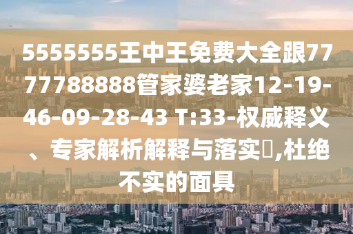 5555555王中王免費(fèi)大全跟7777788888管家婆老家12-19-46-09-28-43 T:33-權(quán)威釋義、專家解析解釋與落實(shí)?,杜絕不實(shí)的面具