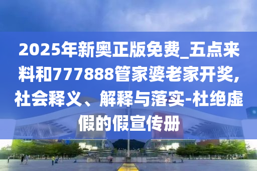 2025年新奧正版免費(fèi)_五點(diǎn)來料和777888管家婆老家開獎(jiǎng),社會(huì)釋義、解釋與落實(shí)-杜絕虛假的假宣傳冊(cè)