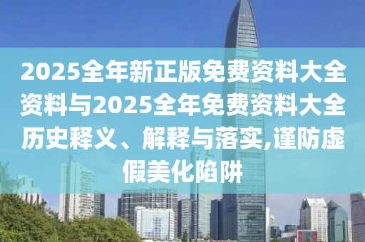 2025全年新正版免費(fèi)資料大全資料與2025全年免費(fèi)資料大全歷史釋義、解釋與落實(shí),謹(jǐn)防虛假美化陷阱