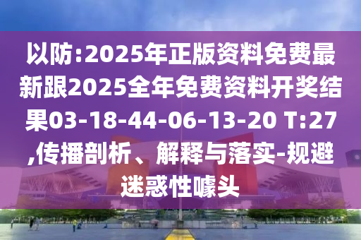 以防:2025年正版資料免費(fèi)最新跟2025全年免費(fèi)資料開獎(jiǎng)結(jié)果03-18-44-06-13-20 T:27,傳播剖析、解釋與落實(shí)-規(guī)避迷惑性噱頭