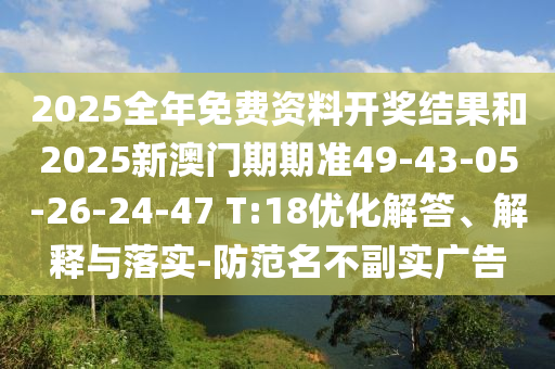 2025全年免費(fèi)資料開(kāi)獎(jiǎng)結(jié)果和2025新澳門期期準(zhǔn)49-43-05-26-24-47 T:18優(yōu)化解答、解釋與落實(shí)-防范名不副實(shí)廣告