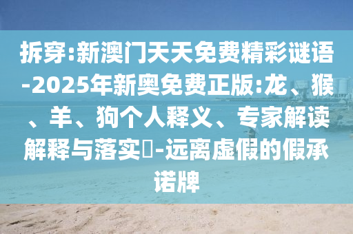 拆穿:新澳門天天免費(fèi)精彩謎語-2025年新奧免費(fèi)正版:龍、猴、羊、狗個(gè)人釋義、專家解讀解釋與落實(shí)?-遠(yuǎn)離虛假的假承諾牌