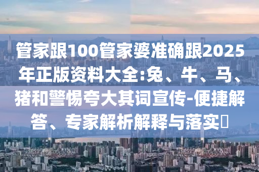 管家跟100管家婆準(zhǔn)確跟2025年正版資料大全:兔、牛、馬、豬和警惕夸大其詞宣傳-便捷解答、專家解析解釋與落實?